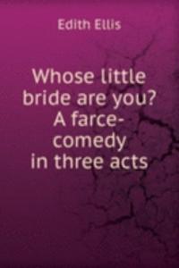 Whose little bride are you? A farce-comedy in three acts