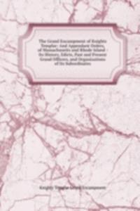 Grand Encampment of Knights Templar: And Appendant Orders, of Massachusetts and Rhode Island : Its History, Edicts, Past and Present Grand Officers, and Organizations of Its Subordinates