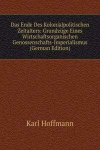 Das Ende Des Kolonialpolitischen Zeitalters: Grundzuge Eines Wirtschaftsorganischen Genossenschafts-Imperialismus (German Edition)