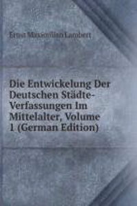 Die Entwickelung Der Deutschen Stadte-Verfassungen Im Mittelalter, Volume 1 (German Edition)