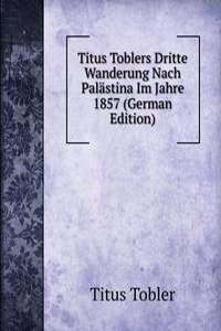 Titus Toblers Dritte Wanderung Nach Palastina Im Jahre 1857 (German Edition)
