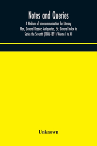 Notes and queries; A Medium of Intercommunication for Literary Men, General Readers Antiquaries, Etc. General Index to Series the Seventh (1886-1891) Volume I to XII