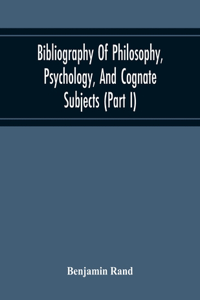 Bibliography Of Philosophy, Psychology, And Cognate Subjects (Part I)
