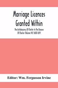 Marriage Licences Granted Within The Archdeaconry Of Chester In The Diocese Of Chester (Volume Vii) 1680-1691
