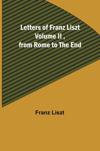 Letters of Franz Liszt Volume II, from Rome to the End