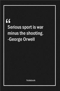 Serious sport is war minus the shooting. -George Orwell