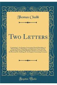 Two Letters: Containing: I. an Enquiry Concerning Church Discipline, in Which Is Shewn What Rules and Directions Christ and His Apostles Have Given with Relation Thereto, in a Letter to the the Reverend Dr. Stebbing; II. an Enquiry Concerning Coven: Containing: I. an Enquiry Concerning Church Discipline, in Which Is Shewn What Rules and Directions Christ and His Apostles Have Given with Relation