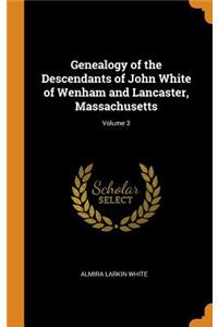 Genealogy of the Descendants of John White of Wenham and Lancaster, Massachusetts; Volume 3