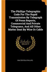The Phillips Telegraphic Code for the Rapid Transmission by Telegraph of Press Reports, Commercial and Private Telegrams, and All Other Matter Sent by Wire or Cable