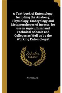 A Text-book of Entomology, Including the Anatomy, Physiology, Embryology and Metamorphoses of Insects, for use in Agricultural and Technical Schools and Colleges as Well as by the Working Entomologist