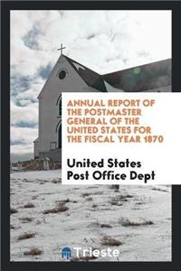 Annual Report of the Postmaster General of the United States for the Fiscal Year 1870