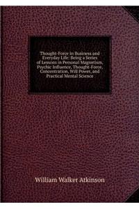 Thought-force in Business and Everyday Life: Being a Series of Lessons in Personal Magnetism