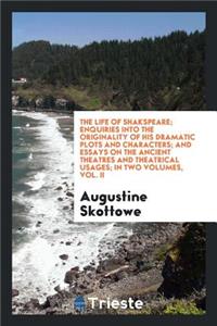 The Life of Shakspeare; Enquiries Into the Originality of His Dramatic Plots and Characters; And Essays on the Ancient Theatres and Theatrical Usages