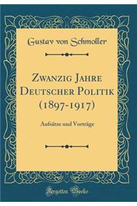 Zwanzig Jahre Deutscher Politik (1897-1917): Aufsï¿½tze Und Vortrï¿½ge (Classic Reprint)