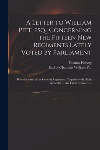 Letter to William Pitt, Esq., Concerning the Fifteen New Regiments Lately Voted by Parliament