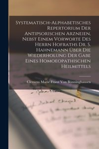 Systematisch-Alphabetisches Repertorium Der Antipsorischen Arzneien, Nebst Einem Vorworte Des Herrn Hofraths Dr. S. Hahnemann Über Die Wiederholung Der Gabe Eines Homoeopathischen Heilmittels