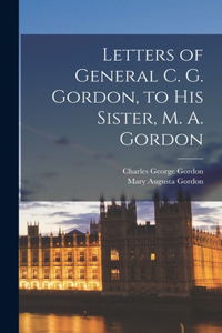 Letters of General C. G. Gordon, to his Sister, M. A. Gordon