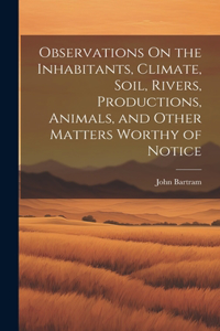 Observations On the Inhabitants, Climate, Soil, Rivers, Productions, Animals, and Other Matters Worthy of Notice