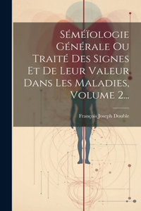 Séméïologie Générale Ou Traité Des Signes Et De Leur Valeur Dans Les Maladies, Volume 2...