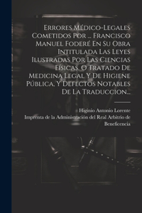 Errores Médico-legales Cometidos Por ... Francisco Manuel Foderé En Su Obra Intitulada Las Leyes Ilustradas Por Las Ciencias Físicas, O Tratado De Medicina Legal Y De Higiene Pública, Y Defectos Notables De La Traduccion...