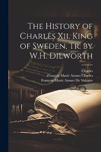 History of Charles Xii. King of Sweden, Tr. by W.H. Dilworth