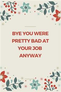 Bye You Were Pretty Bad At Your Job Anyway