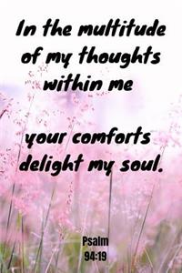 In the multitude of my thoughts within me your comforts delight my soul - Psalm 94