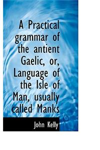 A Practical Grammar of the Antient Gaelic, Or, Language of the Isle of Man, Usually Called Manks