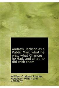 Andrew Jackson as a Public Man; What He Was, What Chances He Had, and What He Did with Them