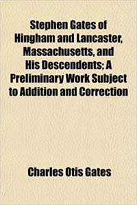 Stephen Gates of Hingham and Lancaster, Massachusetts, and His Descendents; A Preliminary Work Subject to Addition and Correction