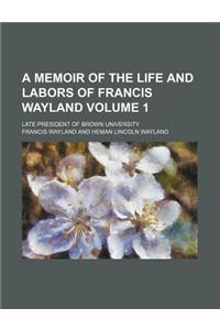 A Memoir of the Life and Labors of Francis Wayland; Late President of Brown University Volume 1