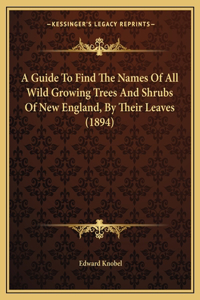 Guide To Find The Names Of All Wild Growing Trees And Shrubs Of New England, By Their Leaves (1894)