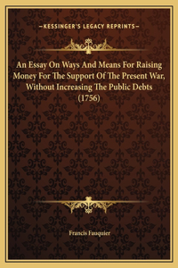 An Essay On Ways And Means For Raising Money For The Support Of The Present War, Without Increasing The Public Debts (1756)