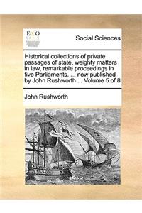Historical Collections of Private Passages of State, Weighty Matters in Law, Remarkable Proceedings in Five Parliaments. ... Now Published by John Rushworth ... Volume 5 of 8