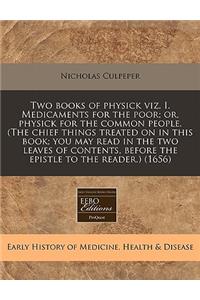 Two Books of Physick Viz. I. Medicaments for the Poor; Or, Physick for the Common People. (the Chief Things Treated on in This Book; You May Read in the Two Leaves of Contents, Before the Epistle to the Reader.) (1656)