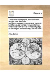 The builder's magazine, and complete architectural library for architects, surveyors, carpenters, masons, bricklayers, as well as every gentleman who would wish to be a competent judge of the elegant art of building, Volume 1 of 2