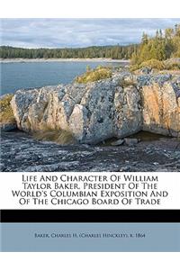 Life and Character of William Taylor Baker, President of the World's Columbian Exposition and of the Chicago Board of Trade