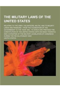 The Military Laws of the United States; Relating to the Army, Volunteers, Militia, and to Bounty Lands and Pensions: From the Foundation of the Govern