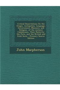 Critical Dissertations on the Origin, Antiquities, Language, Government, Manners, and Religion, of the Antient Caledonians, Their Posterity the Picts,