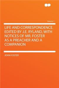 Life and Correspondence. Edited by J.E. Ryland, with Notices of Mr. Foster as a Preacher and a Companion Volume 1