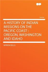 A History of Indian Missions on the Pacific Coast: Oregon, Washington and Idaho