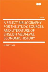A Select Bibliography for the Study, Sources, and Literature of English Mediaeval Economic History