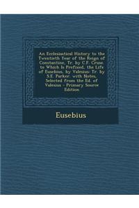 An Ecclesiastical History to the Twentieth Year of the Reign of Constantine, Tr. by C.F. Cruse. to Which Is Prefixed, the Life of Eusebius, by Valesius