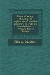 Linear Drawing: Showing the Application of Practical Geometry to Trade and Manufactures - Primary Source Edition