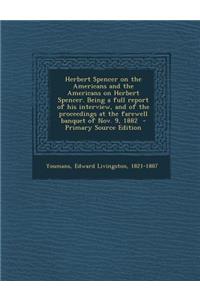 Herbert Spencer on the Americans and the Americans on Herbert Spencer. Being a Full Report of His Interview, and of the Proceedings at the Farewell Banquet of Nov. 9, 1882