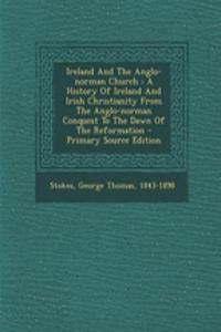 Ireland and the Anglo-Norman Church: A History of Ireland and Irish Christianity from the Anglo-Norman Conquest to the Dawn of the Reformation - Primary Source Edition