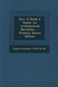 How to Build a House: An Architectural Novelette... - Primary Source Edition