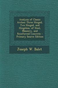 Analysis of Classic Arches: Three Hinged, Two Hinged, and Hingeless, of Steel, Masonry, and Reinforced Concrete - Primary Source Edition