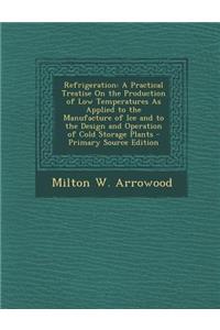 Refrigeration: A Practical Treatise on the Production of Low Temperatures as Applied to the Manufacture of Ice and to the Design and Operation of Cold Storage Plants