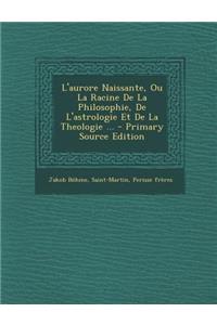 L'Aurore Naissante, Ou La Racine de La Philosophie, de L'Astrologie Et de La Theologie ... - Primary Source Edition